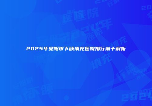 2025年安阳市下颌填充医院排行前十解析