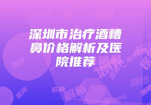 深圳市治疗酒糟鼻价格解析及医院推荐