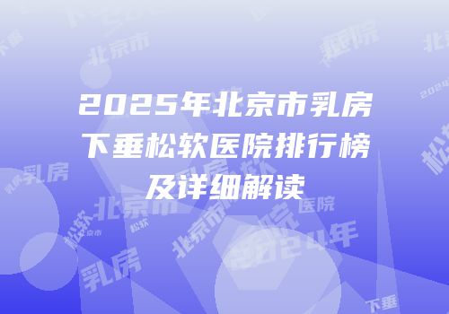 2025年北京市乳房下垂松软医院排行榜及详细解读
