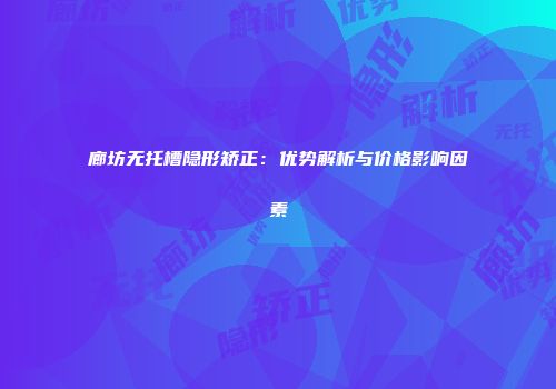 廊坊无托槽隐形矫正：优势解析与价格影响因素