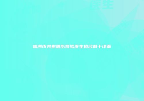 株洲市共振吸脂瘦脸医生排名前十详解