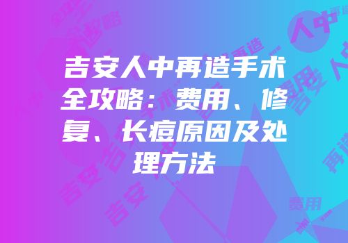 吉安人中再造手术全攻略：费用、修复、长痘原因及处理方法