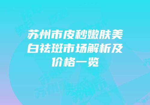 苏州市皮秒嫩肤美白祛斑市场解析及价格一览