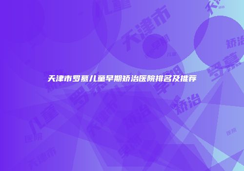 天津市罗慕儿童早期矫治医院排名及推荐