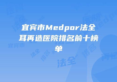 宜宾市Medpor法全耳再造医院排名前十榜单