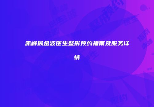 赤峰展金波医生整形预约指南及服务详情