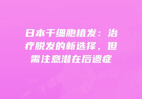 日本干细胞植发：治疗脱发的新选择，但需注意潜在后遗症