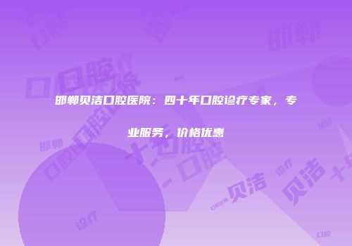 邯郸贝洁口腔医院：四十年口腔诊疗专家，专业服务，价格优惠