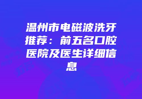 温州市电磁波洗牙推荐：前五名口腔医院及医生详细信息