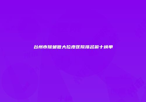 台州市除皱做大拉皮医院排名前十榜单