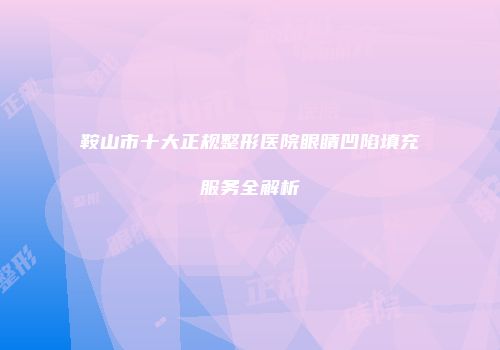 鞍山市十大正规整形医院眼睛凹陷填充服务全解析