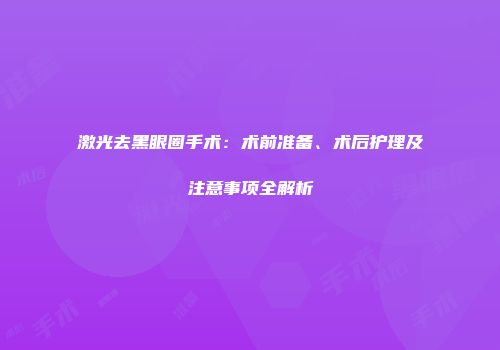 激光去黑眼圈手术：术前准备、术后护理及注意事项全解析
