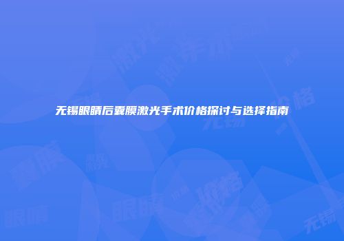 无锡眼睛后囊膜激光手术价格探讨与选择指南