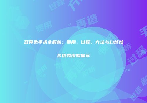 耳再造手术全解析：费用、过程、方法与白城地区优秀医院推荐