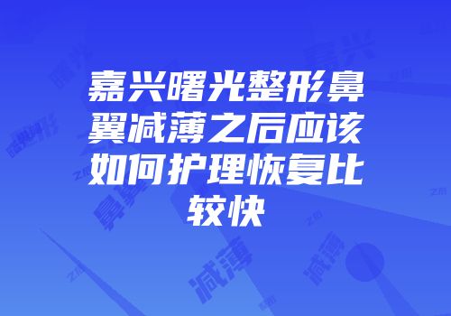 嘉兴曙光整形鼻翼减薄之后应该如何护理恢复比较快