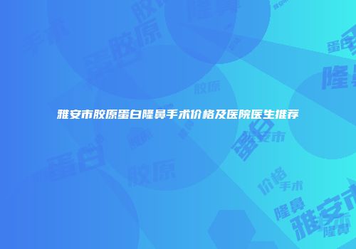 雅安市胶原蛋白隆鼻手术价格及医院医生推荐