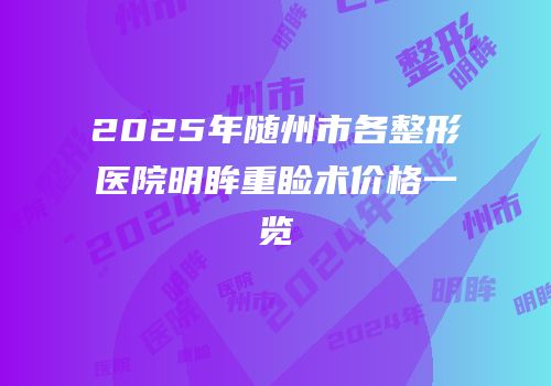 2025年随州市各整形医院明眸重睑术价格一览