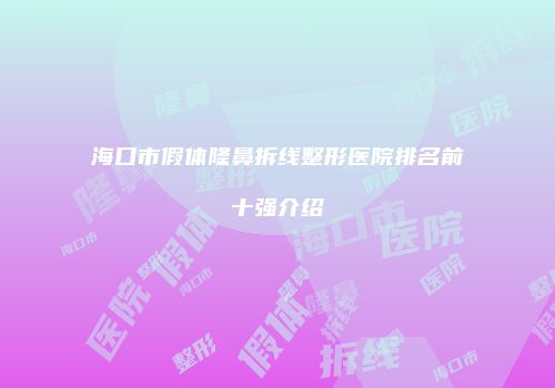 海口市假体隆鼻拆线整形医院排名前十强介绍