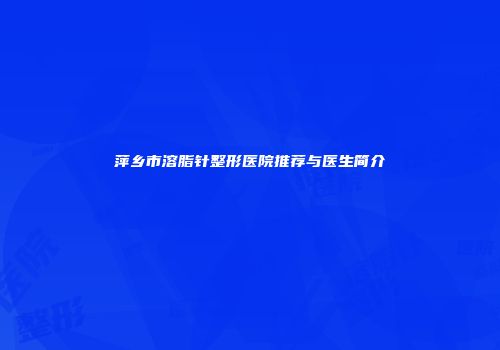 萍乡市溶脂针整形医院推荐与医生简介