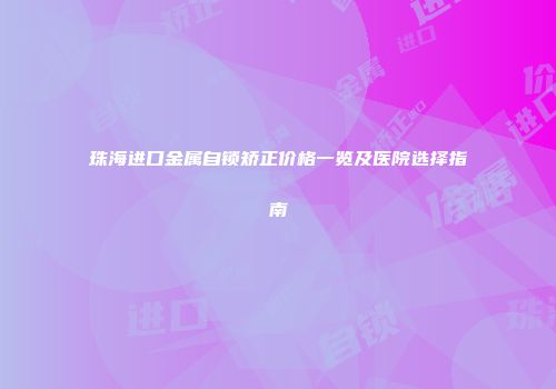 珠海进口金属自锁矫正价格一览及医院选择指南