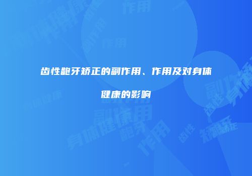 齿性龅牙矫正的副作用、作用及对身体健康的影响