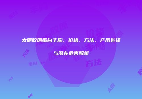 太原胶原蛋白丰胸：价格、方法、产后选择与潜在危害解析