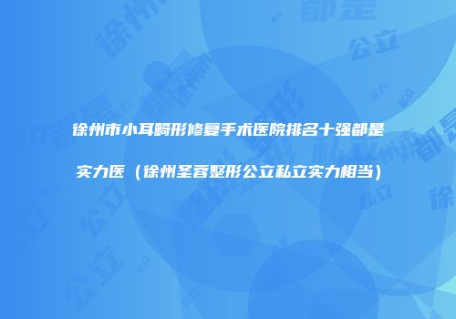 徐州市小耳畸形修复手术医院排名十强都是实力医（徐州圣蓉整形公立私立实力相当）