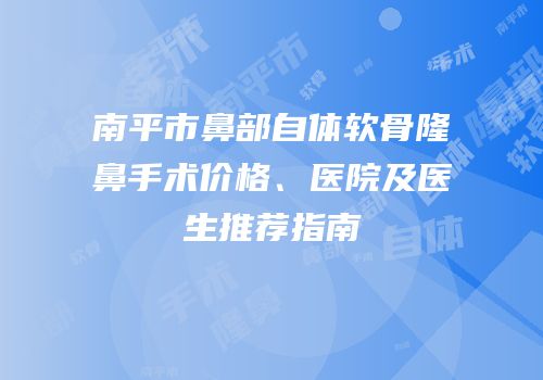南平市鼻部自体软骨隆鼻手术价格、医院及医生推荐指南