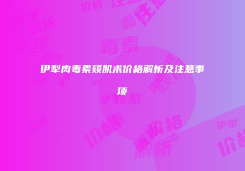 伊犁肉毒素颏肌术价格解析及注意事项
