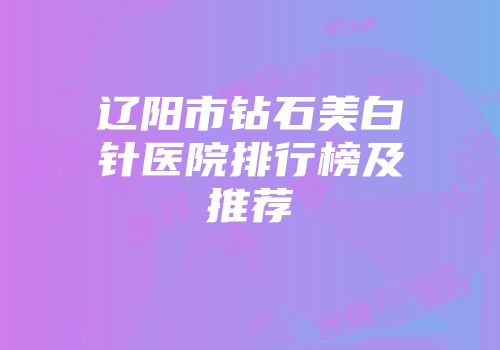 辽阳市钻石美白针医院排行榜及推荐