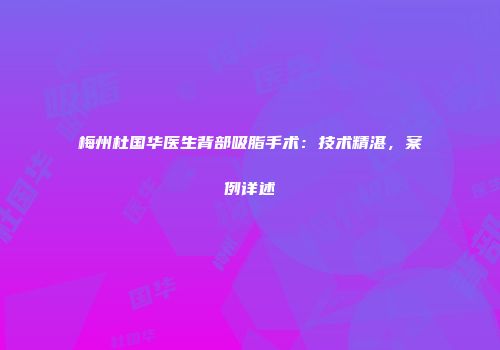 梅州杜国华医生背部吸脂手术：技术精湛，案例详述