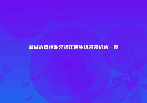 盐城市骨性龅牙矫正医生排名及价格一览