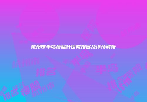 杭州市半岛瘦脸针医院排名及详情解析