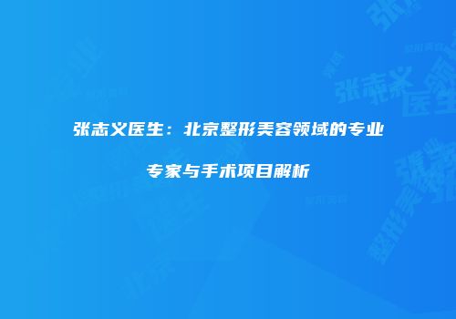 张志义医生：北京整形美容领域的专业专家与手术项目解析