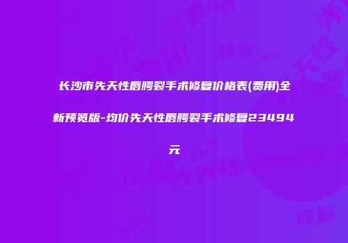 长沙市先天性唇腭裂手术修复价格表(费用)全新预览版-均价先天性唇腭裂手术修复23494元
