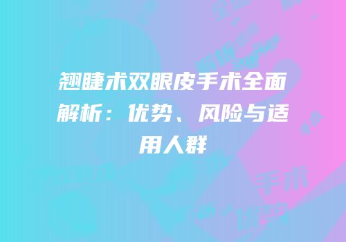 翘睫术双眼皮手术全面解析：优势、风险与适用人群