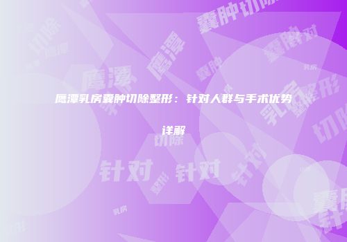 鹰潭乳房囊肿切除整形：针对人群与手术优势详解