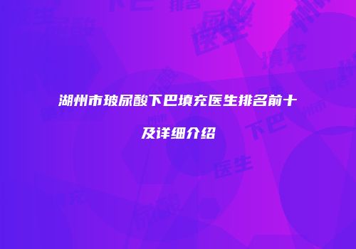 湖州市玻尿酸下巴填充医生排名前十及详细介绍