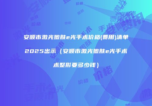 安顺市激光嫩肤e光手术价格(费用)清单2025出示（安顺市激光嫩肤e光手术术整形要多少钱）