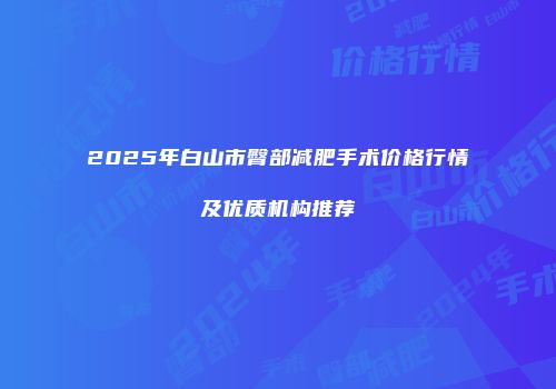 2025年白山市臀部减肥手术价格行情及优质机构推荐