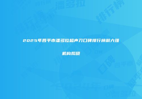 2025年四平市潘多拉超声刀口碑排行榜前六强机构揭晓
