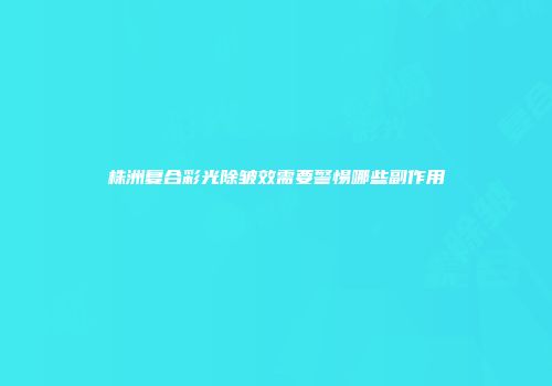 株洲复合彩光除皱效需要警惕哪些副作用