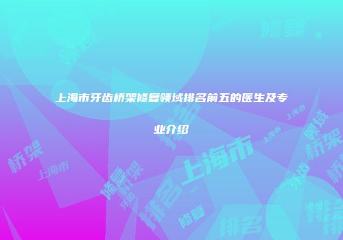 上海市牙齿桥架修复领域排名前五的医生及专业介绍
