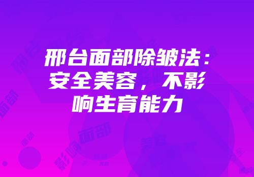 邢台面部除皱法：安全美容，不影响生育能力