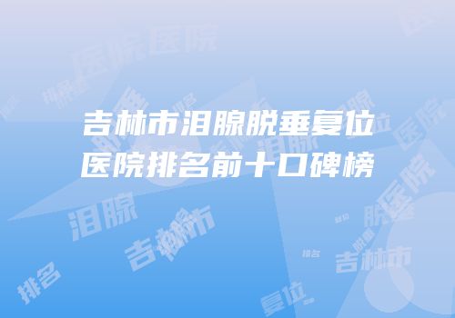 吉林市泪腺脱垂复位医院排名前十口碑榜