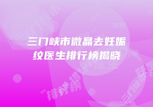 三门峡市微晶去妊娠纹医生排行榜揭晓