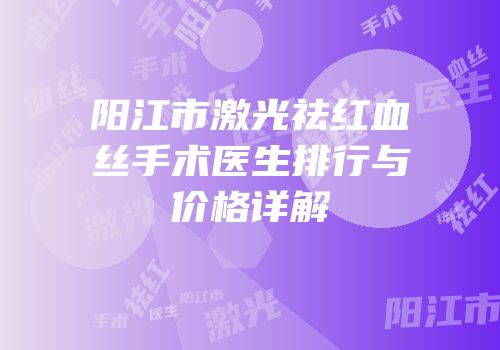 阳江市激光祛红血丝手术医生排行与价格详解