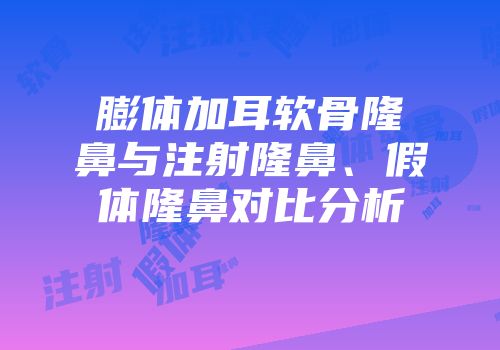 膨体加耳软骨隆鼻与注射隆鼻、假体隆鼻对比分析
