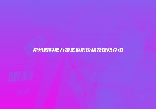 泉州眼科视力矫正整形价格及医院介绍