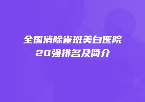 全国消除雀斑美白医院20强排名及简介